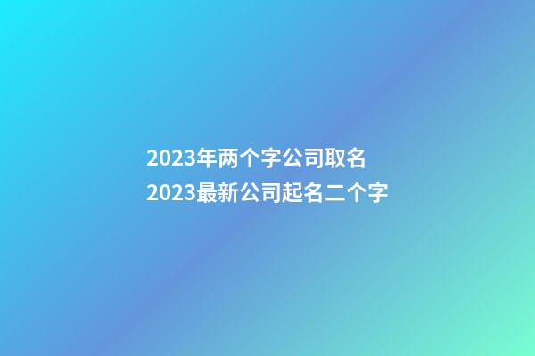 2023年两个字公司取名 2023最新公司起名二个字-第1张-公司起名-玄机派